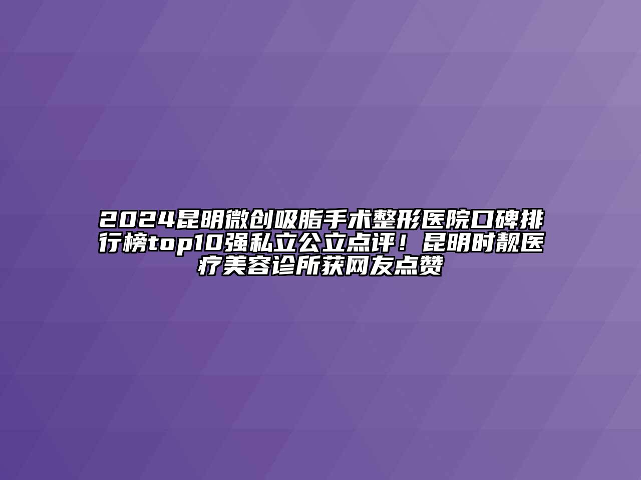 2024昆明微创吸脂手术整形医院口碑排行榜top10强私立公立点评！昆明时靓医疗美容诊所获网友点赞