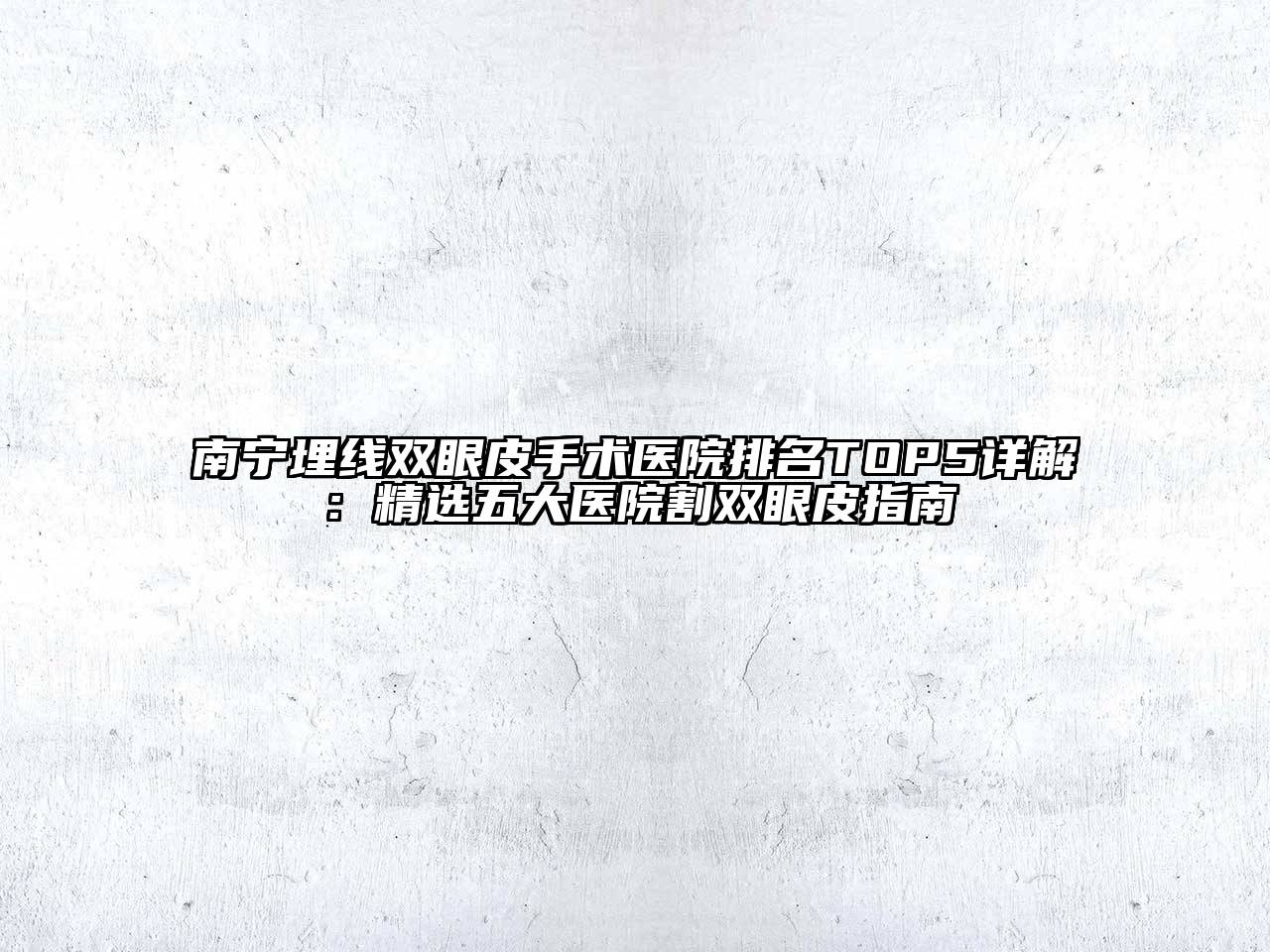 南宁埋线双眼皮手术医院排名TOP5详解：精选五大医院割双眼皮指南
