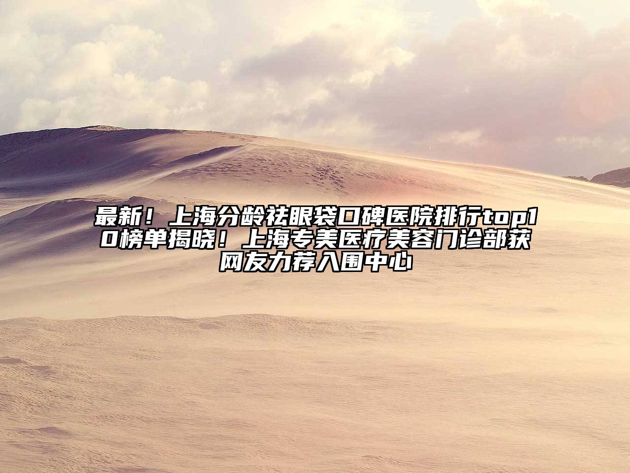 最新！上海分龄祛眼袋口碑医院排行top10榜单揭晓！上海专美医疗美容门诊部获网友力荐入围中心