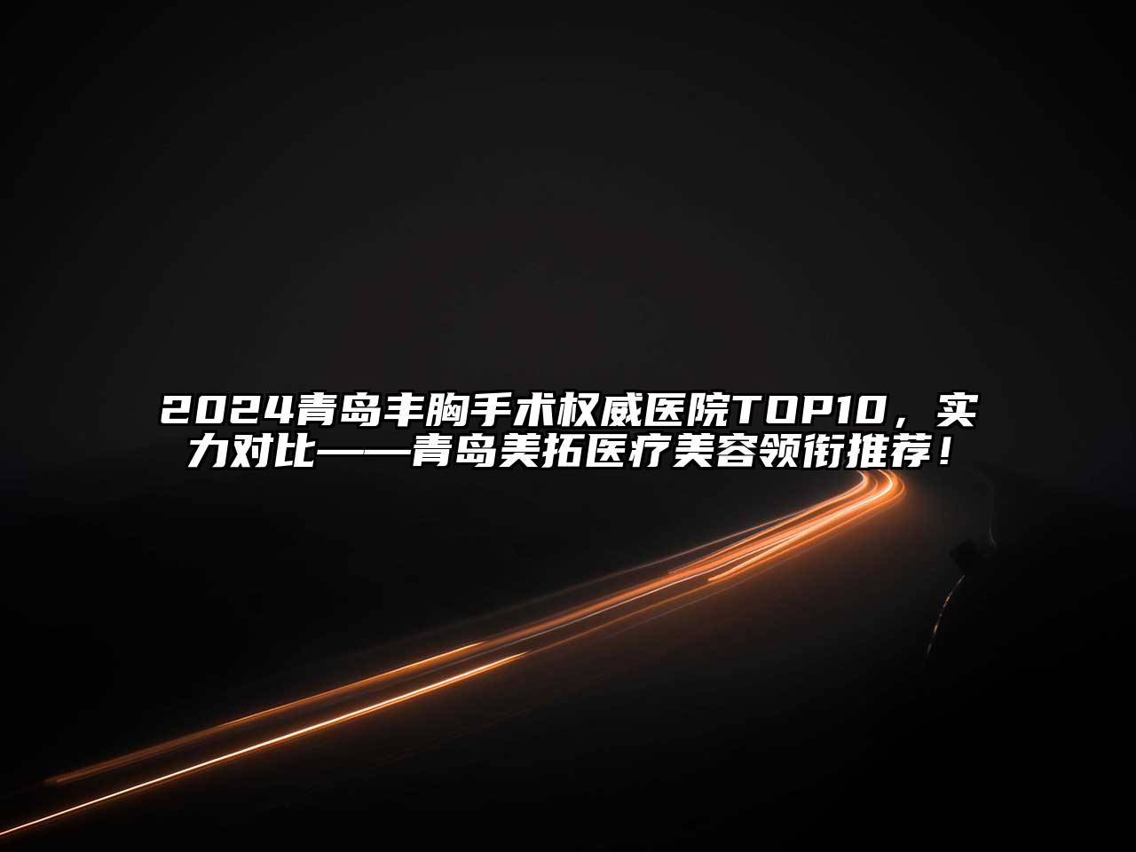 2024青岛丰胸手术权威医院TOP10，实力对比——青岛美拓医疗美容领衔推荐！