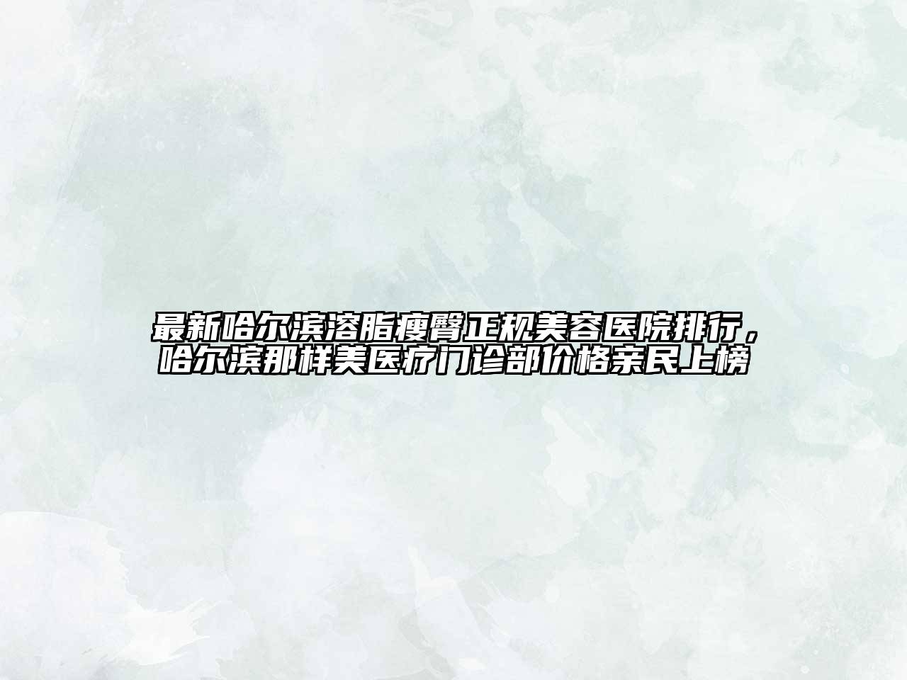 最新哈尔滨溶脂瘦臀正规美容医院排行，哈尔滨那样美医疗门诊部价格亲民上榜