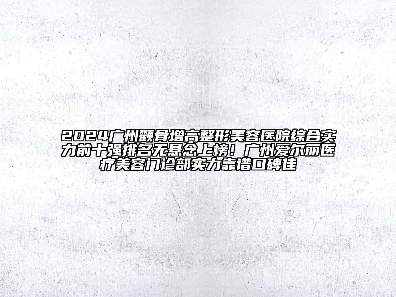 2024广州颧骨增高整形美容医院综合实力前十强排名无悬念上榜！广州爱尔丽医疗美容门诊部实力靠谱口碑佳