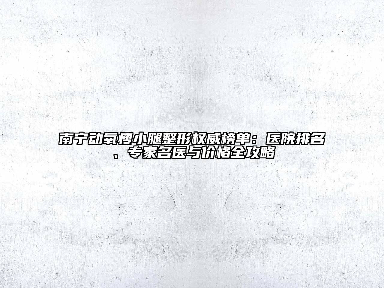 南宁动氧瘦小腿整形权威榜单：医院排名、专家名医与价格全攻略