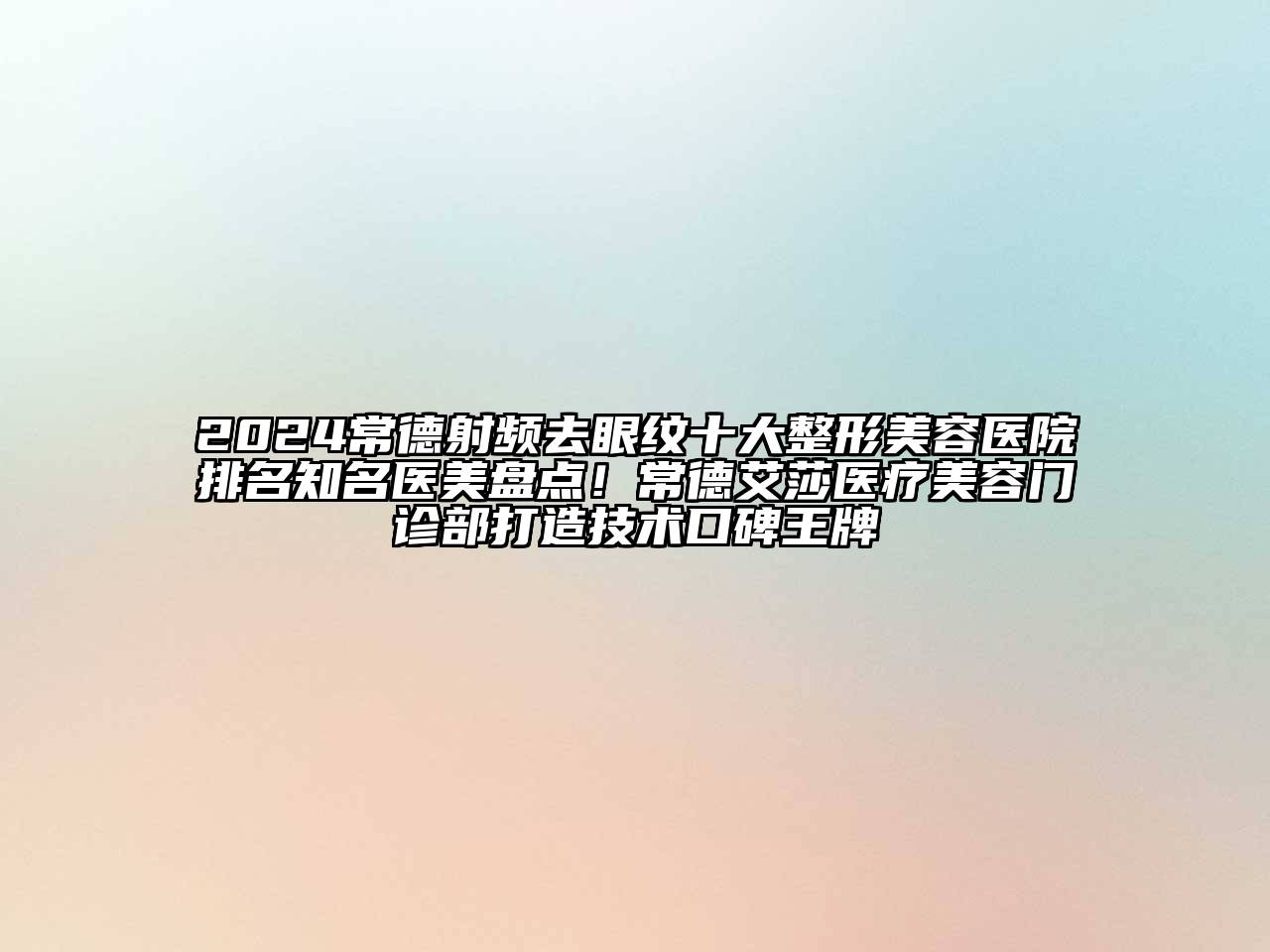 2024常德射频去眼纹十大整形美容医院排名知名医美盘点！常德艾莎医疗美容门诊部打造技术口碑王牌