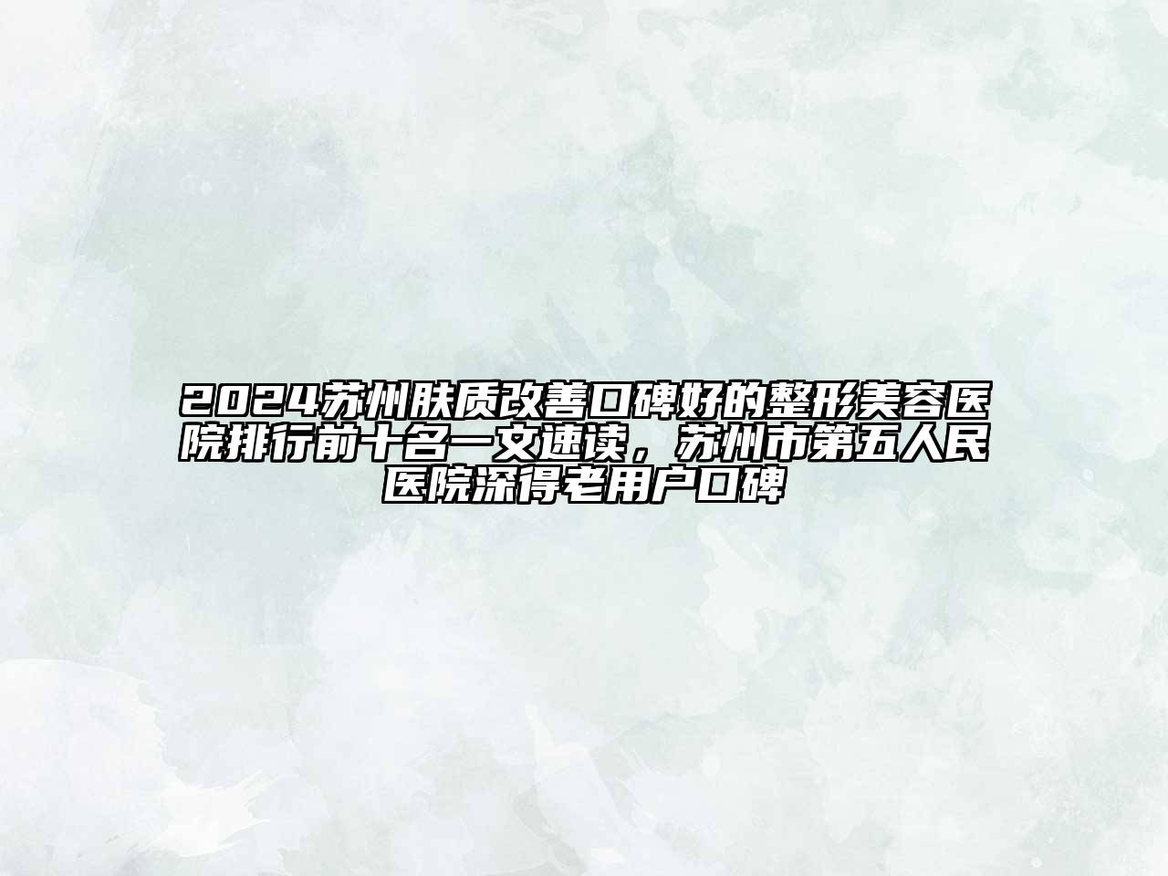 2024苏州肤质改善口碑好的整形美容医院排行前十名一文速读，苏州市第五人民医院深得老用户口碑