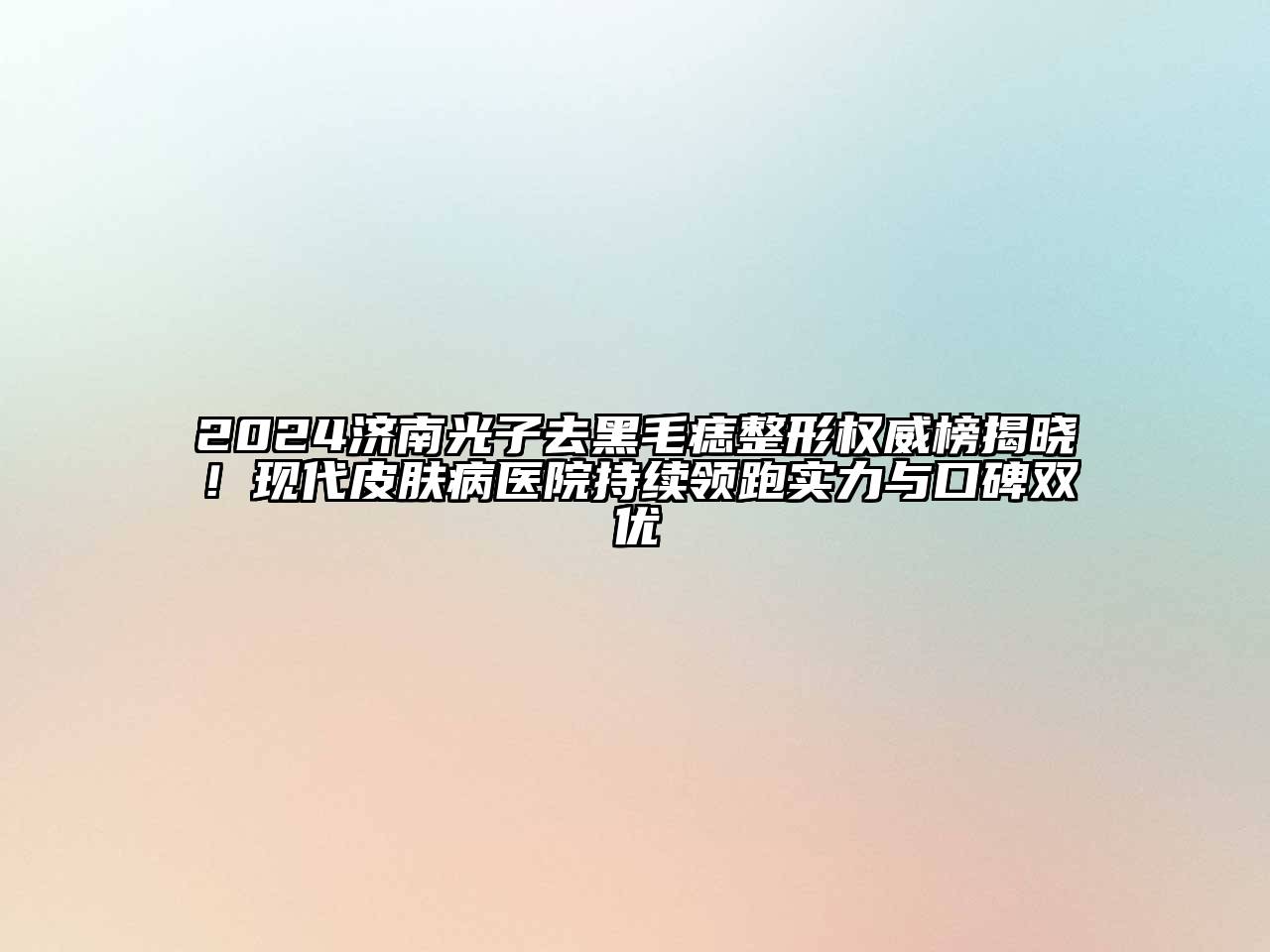 2024济南光子去黑毛痣整形权威榜揭晓！现代皮肤病医院持续领跑实力与口碑双优
