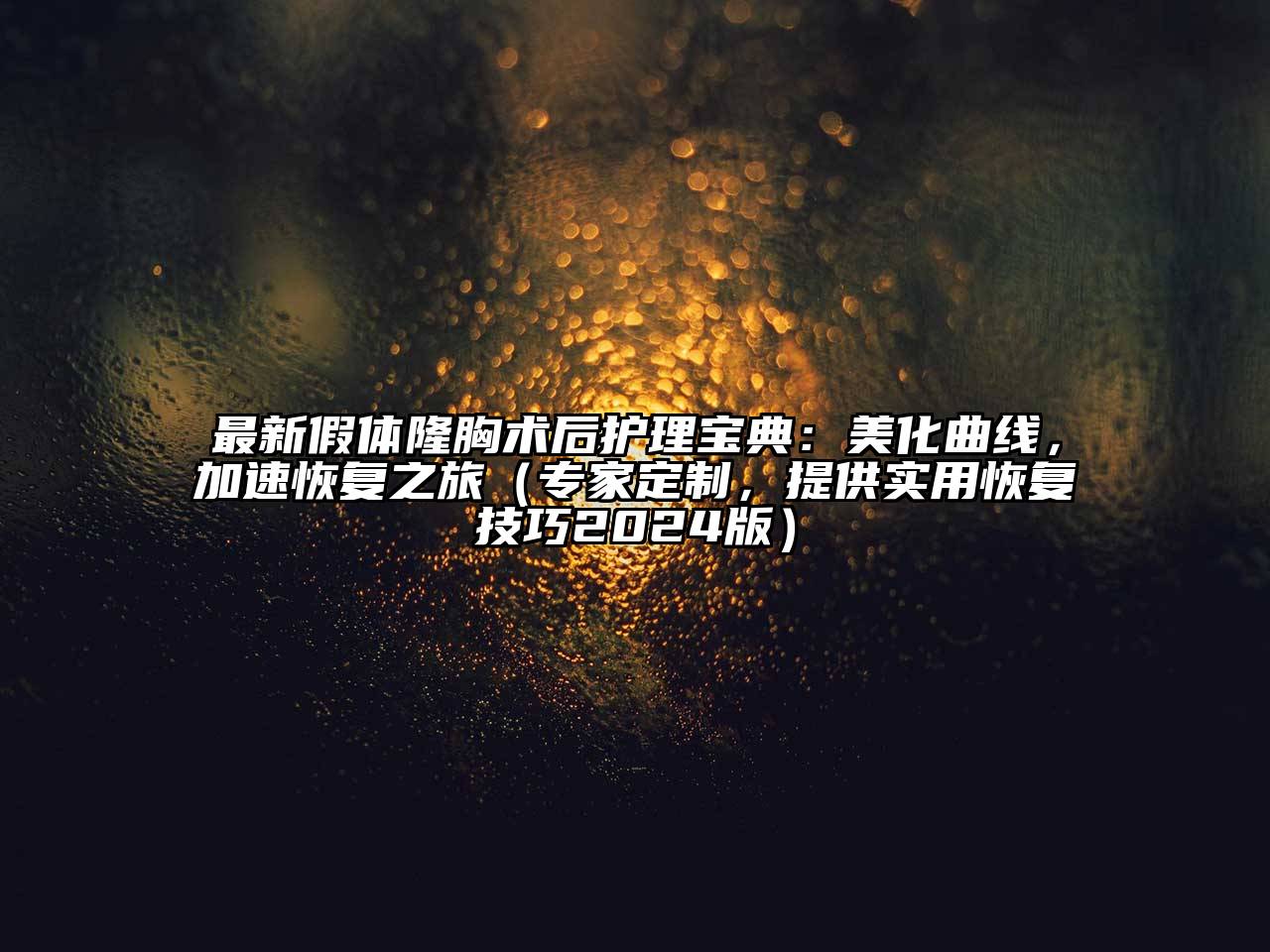 最新假体隆胸术后护理宝典：美化曲线，加速恢复之旅（专家定制，提供实用恢复技巧2024版）
