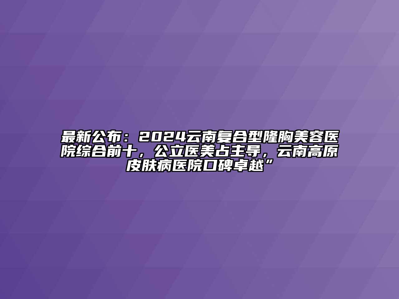 最新公布：2024云南复合型隆胸美容医院综合前十，公立医美占主导，云南高原皮肤病医院口碑卓越”