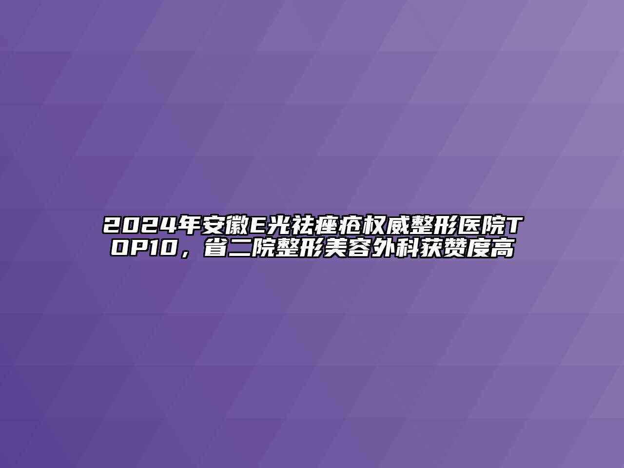 2024年安徽E光祛痤疮权威整形医院TOP10，省二院整形美容外科获赞度高