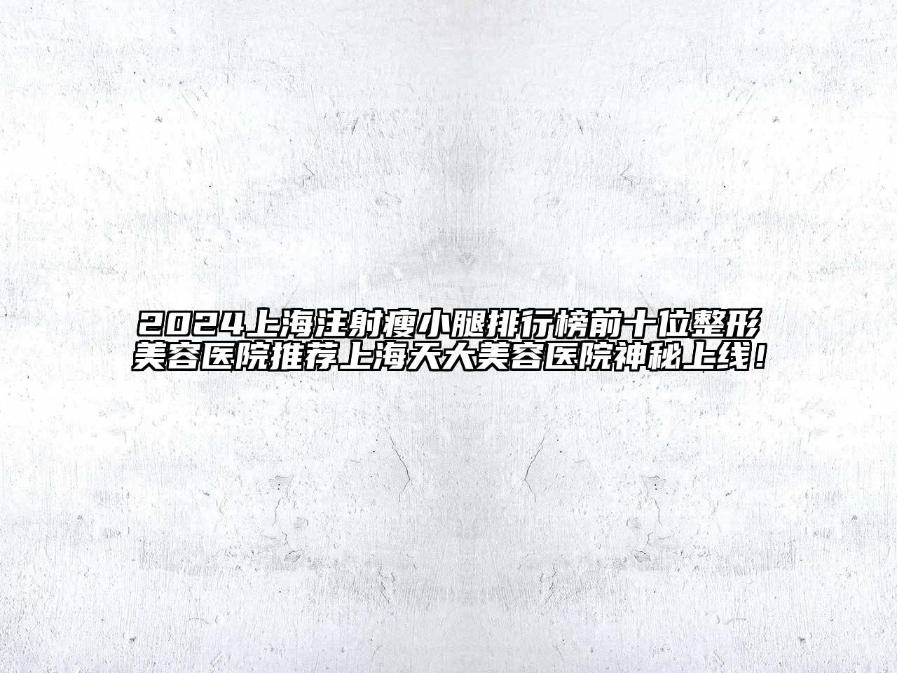 2024上海注射瘦小腿排行榜前十位整形美容医院推荐上海天大美容医院神秘上线！
