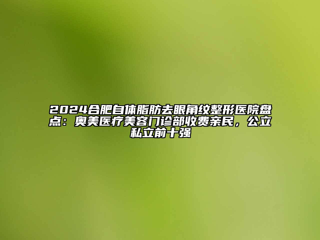 2024合肥自体脂肪去眼角纹整形医院盘点：奥美医疗美容门诊部收费亲民，公立私立前十强