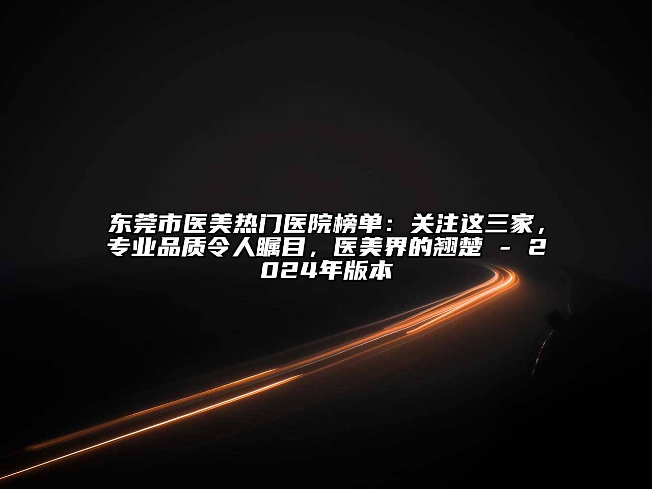 东莞市医美热门医院榜单：关注这三家，专业品质令人瞩目，医美界的翘楚 - 2024年版本