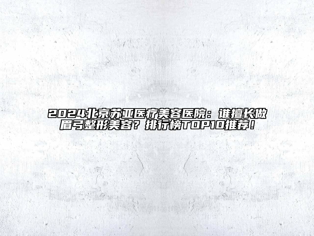 2024北京苏亚医疗美容医院：谁擅长做眉弓整形美容？排行榜TOP10推荐！