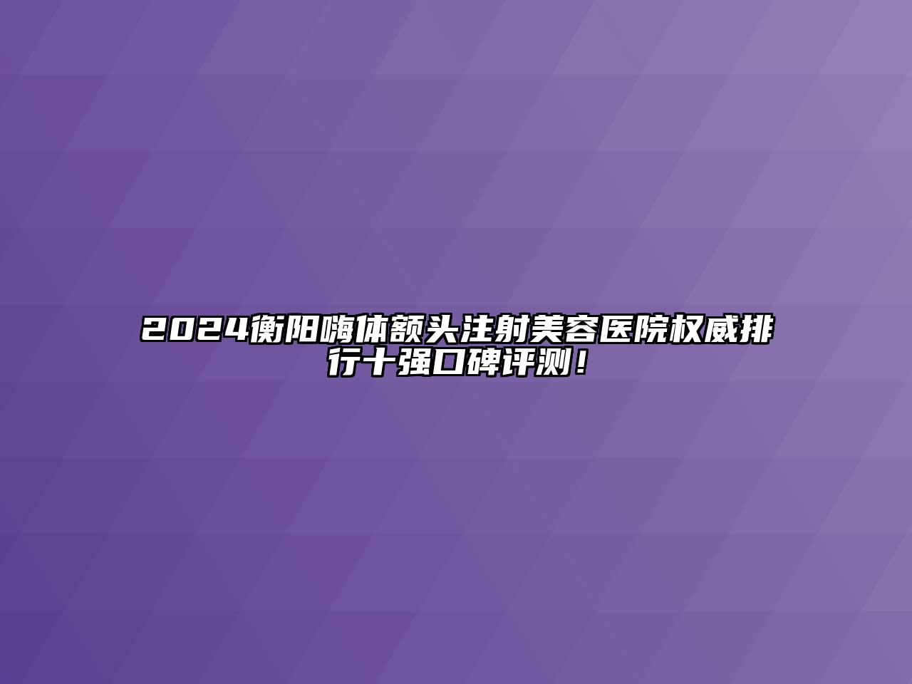 2024衡阳嗨体额头注射美容医院权威排行十强口碑评测！