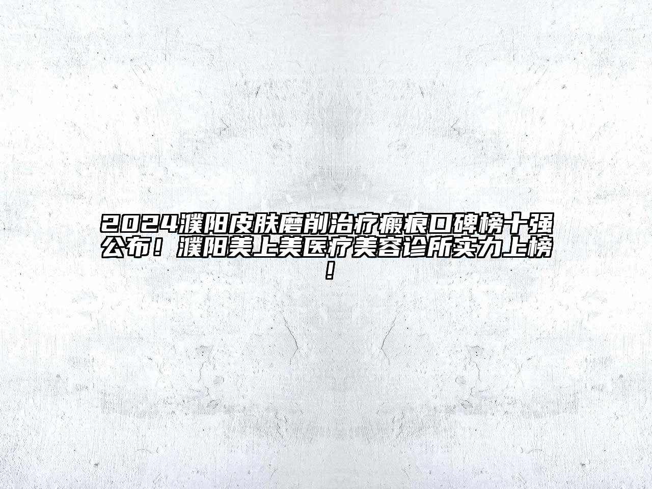 2024濮阳皮肤磨削治疗瘢痕口碑榜十强公布！濮阳美上美医疗美容诊所实力上榜！