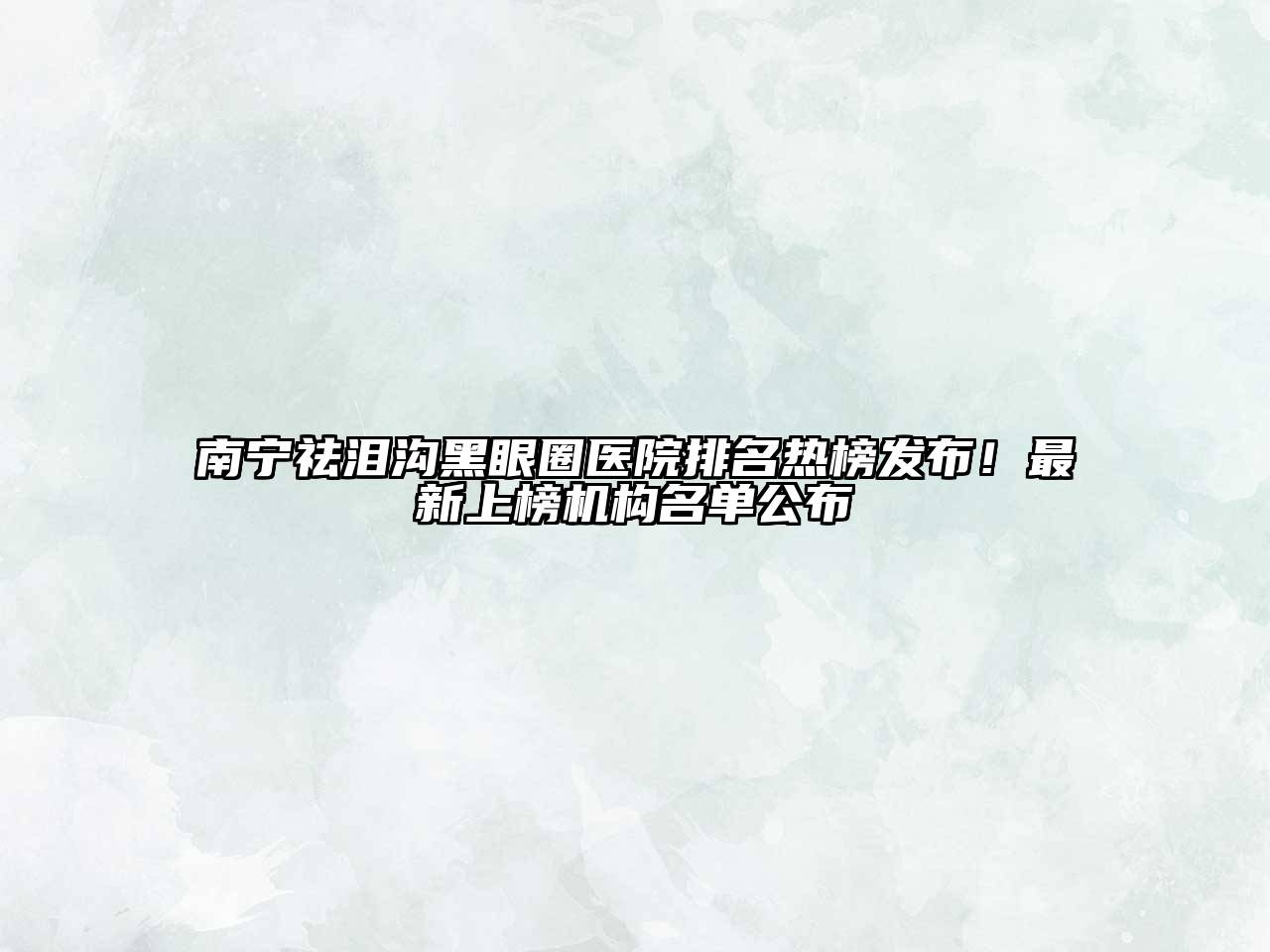 南宁祛泪沟黑眼圈医院排名热榜发布！最新上榜机构名单公布