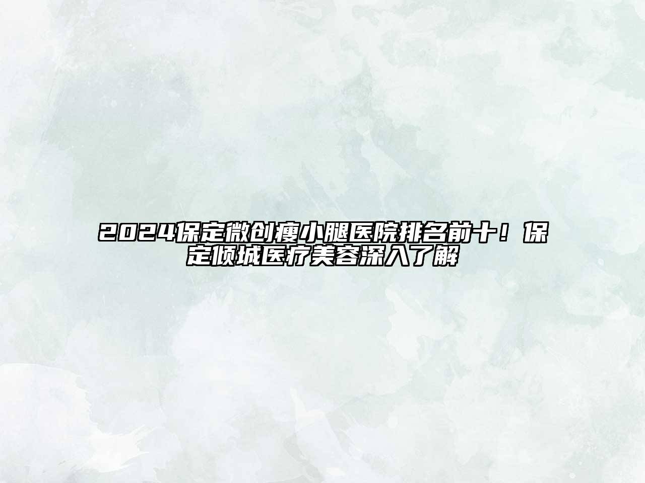 2024保定微创瘦小腿医院排名前十！保定倾城医疗美容深入了解