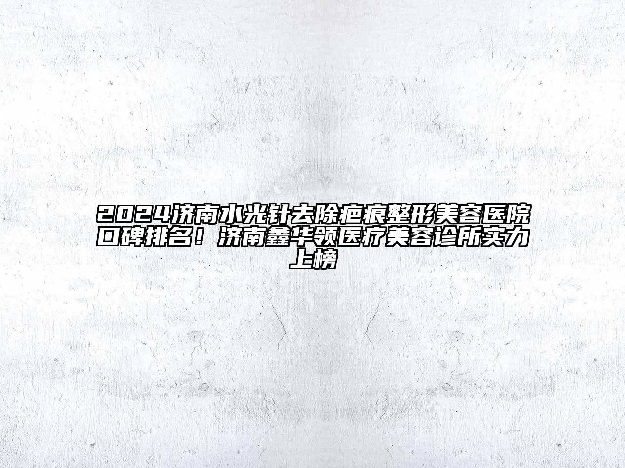 2024济南水光针去除疤痕整形美容医院口碑排名！济南鑫华领医疗美容诊所实力上榜