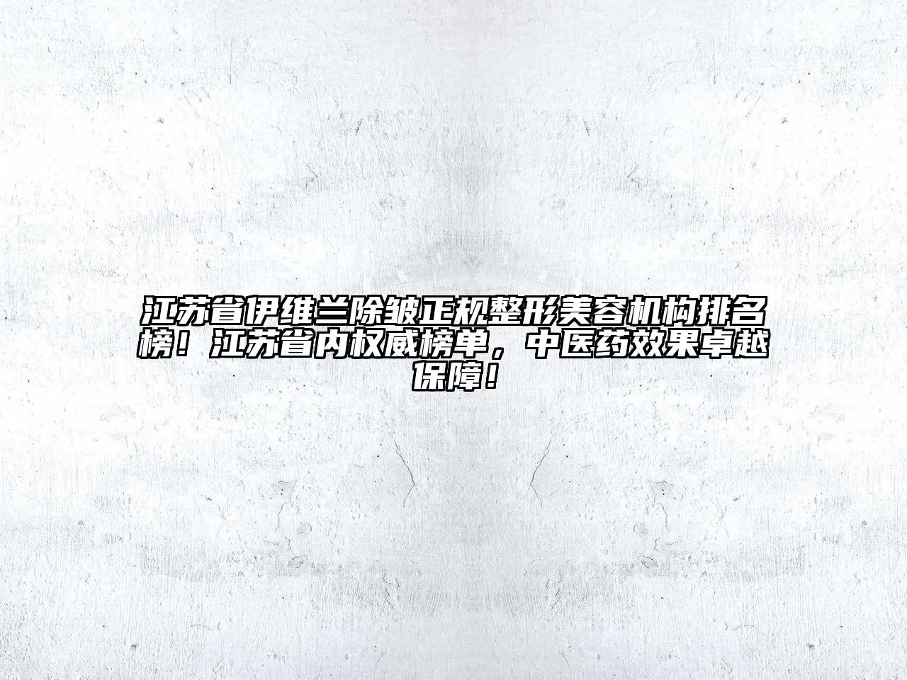 江苏省伊维兰除皱正规整形美容机构排名榜！江苏省内权威榜单，中医药效果卓越保障！