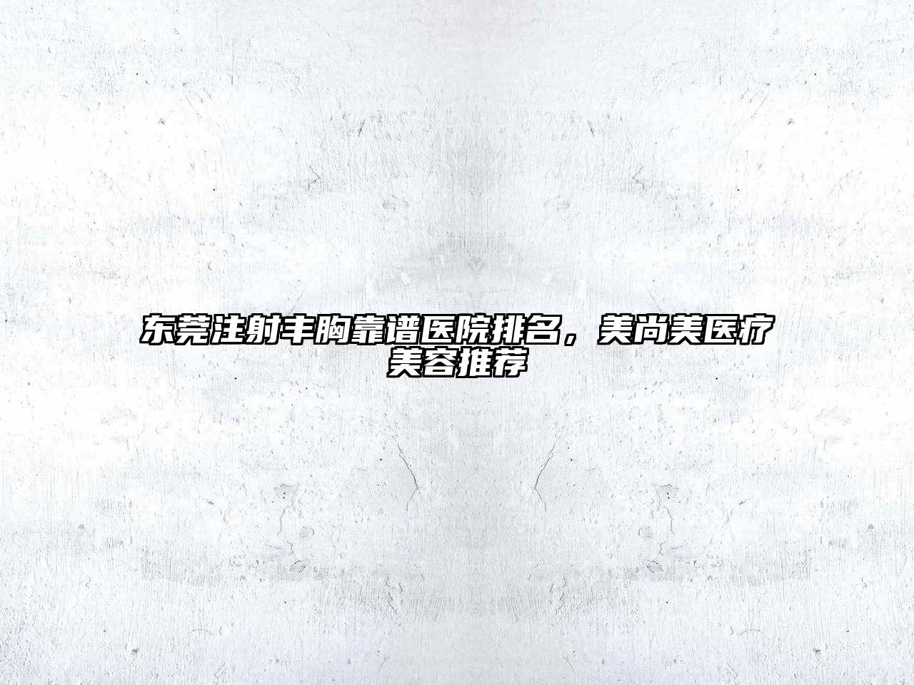 东莞注射丰胸靠谱医院排名，美尚美医疗美容推荐