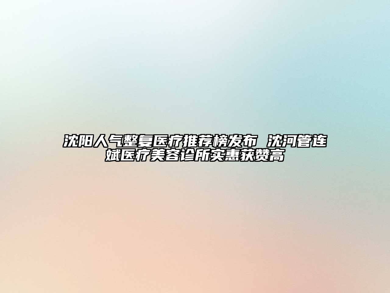 沈阳人气整复医疗推荐榜发布 沈河管连斌医疗美容诊所实惠获赞高
