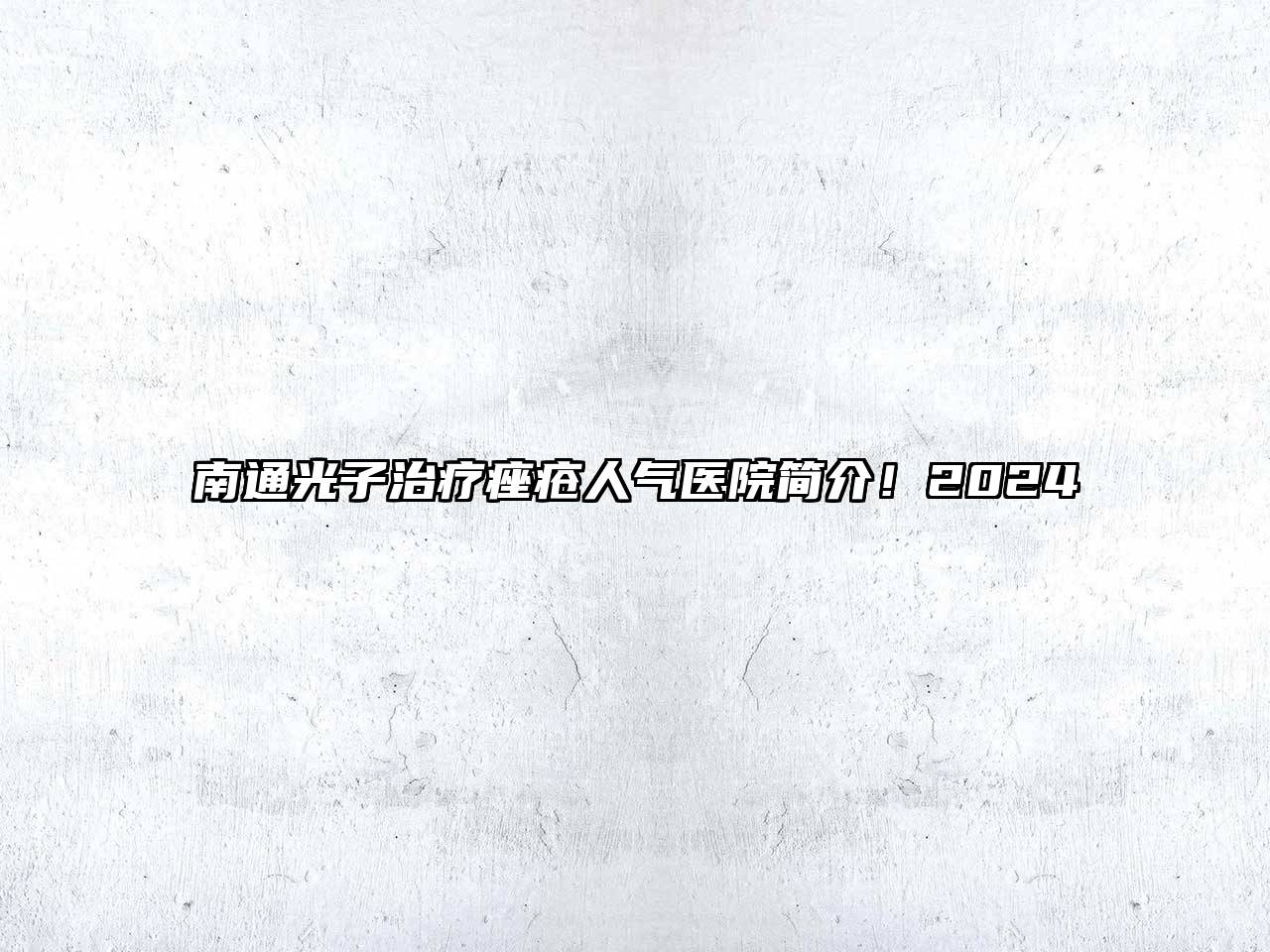南通光子治疗痤疮人气医院简介！2024
