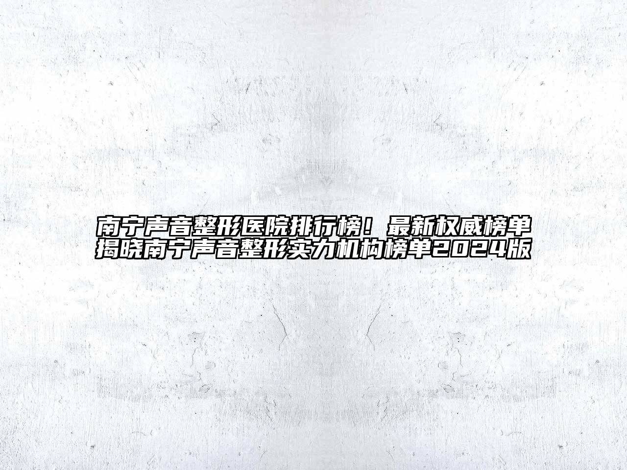 南宁声音整形医院排行榜！最新权威榜单揭晓南宁声音整形实力机构榜单2024版