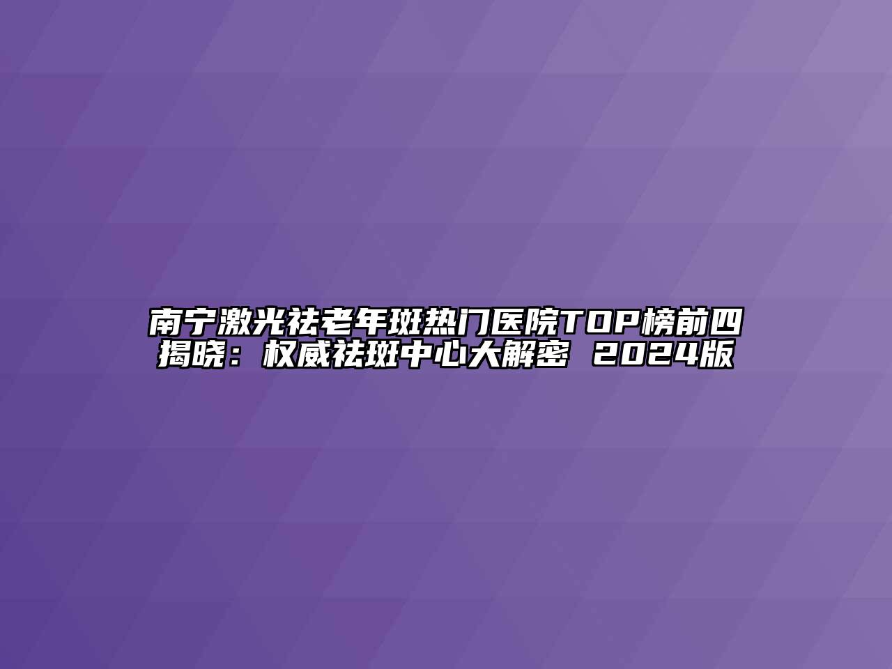 南宁激光祛老年斑热门医院TOP榜前四揭晓：权威祛斑中心大解密 2024版