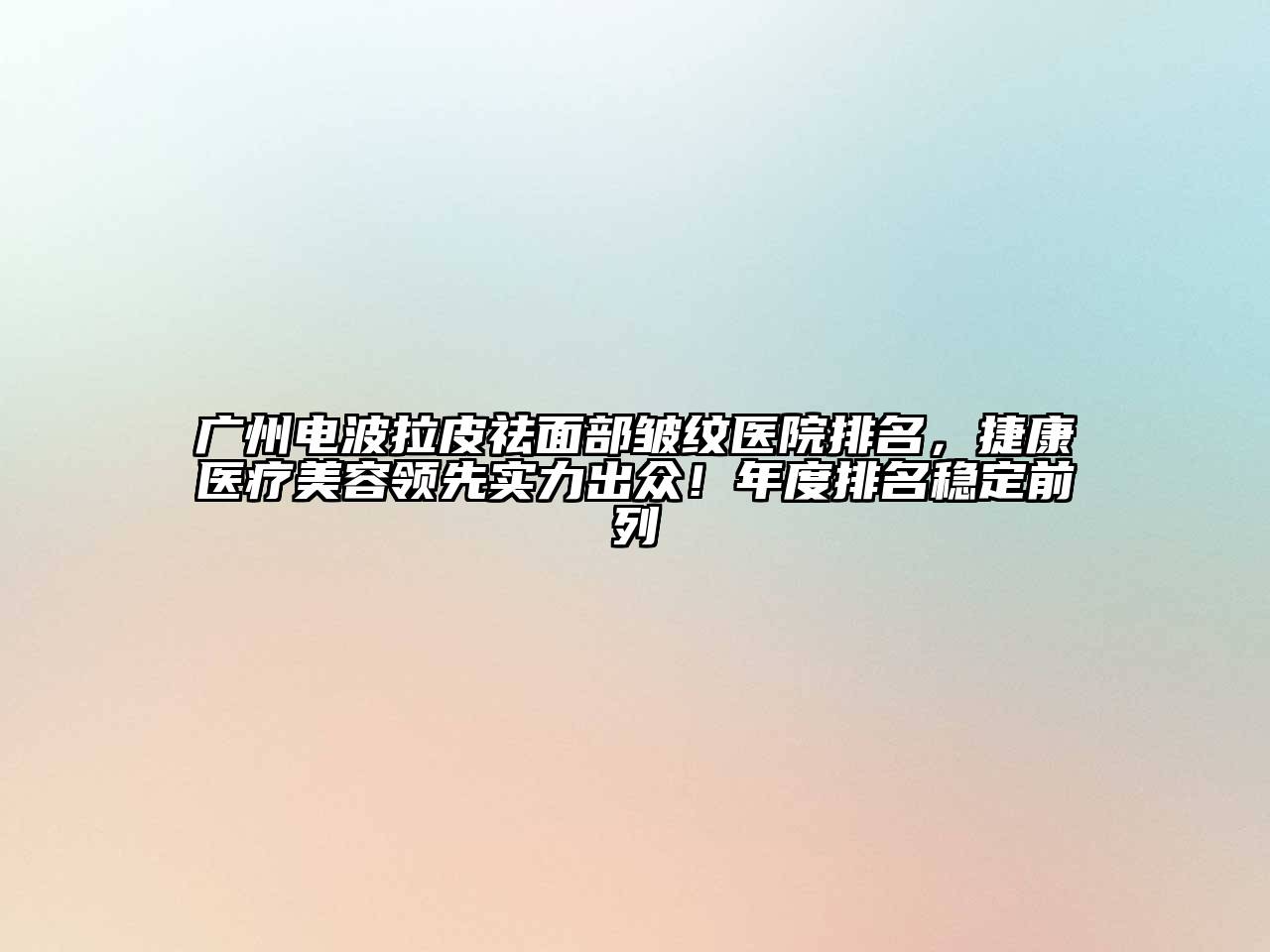 广州电波拉皮祛面部皱纹医院排名，捷康医疗美容领先实力出众！年度排名稳定前列