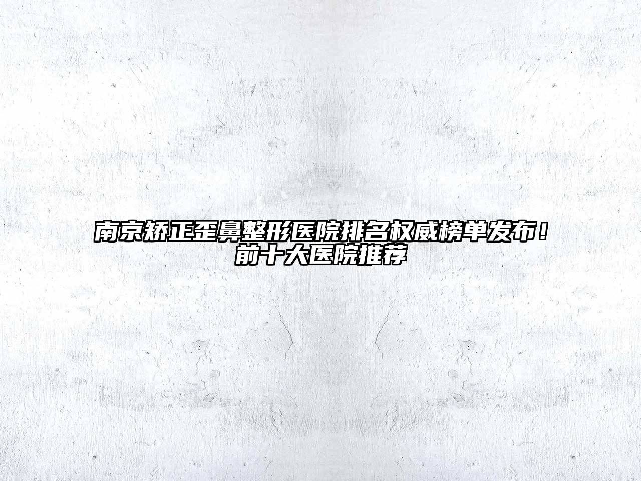 南京矫正歪鼻整形医院排名权威榜单发布！前十大医院推荐