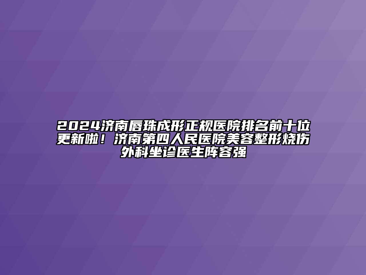 2024济南唇珠成形正规医院排名前十位更新啦！济南第四人民医院美容整形烧伤外科坐诊医生阵容强