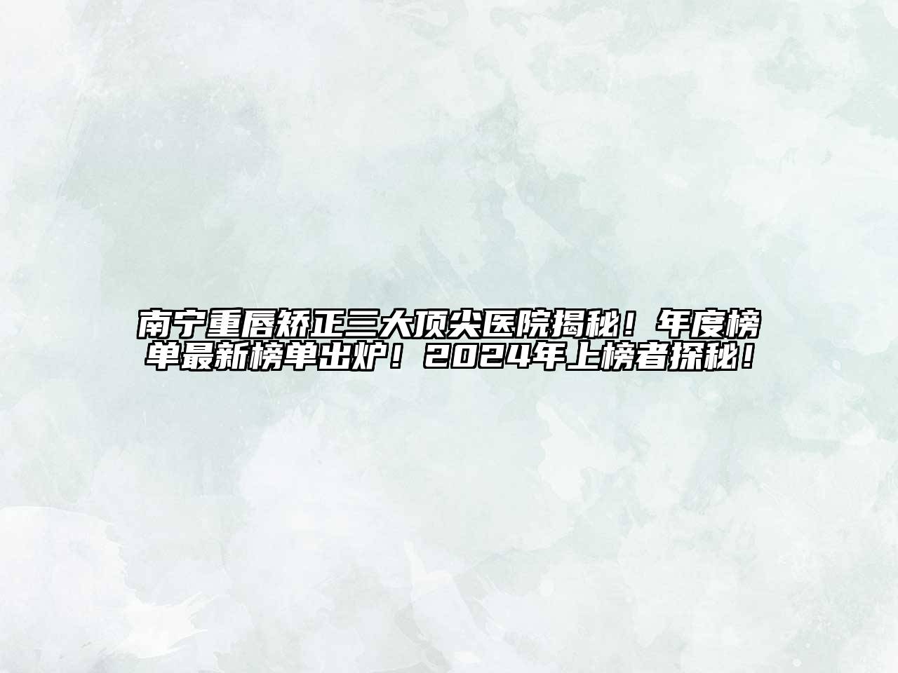 南宁重唇矫正三大顶尖医院揭秘！年度榜单最新榜单出炉！2024年上榜者探秘！