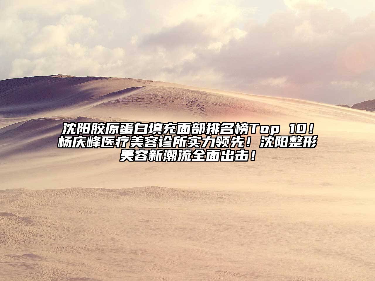 沈阳胶原蛋白填充面部排名榜Top 10！杨庆峰医疗美容诊所实力领先！沈阳整形美容新潮流全面出击！