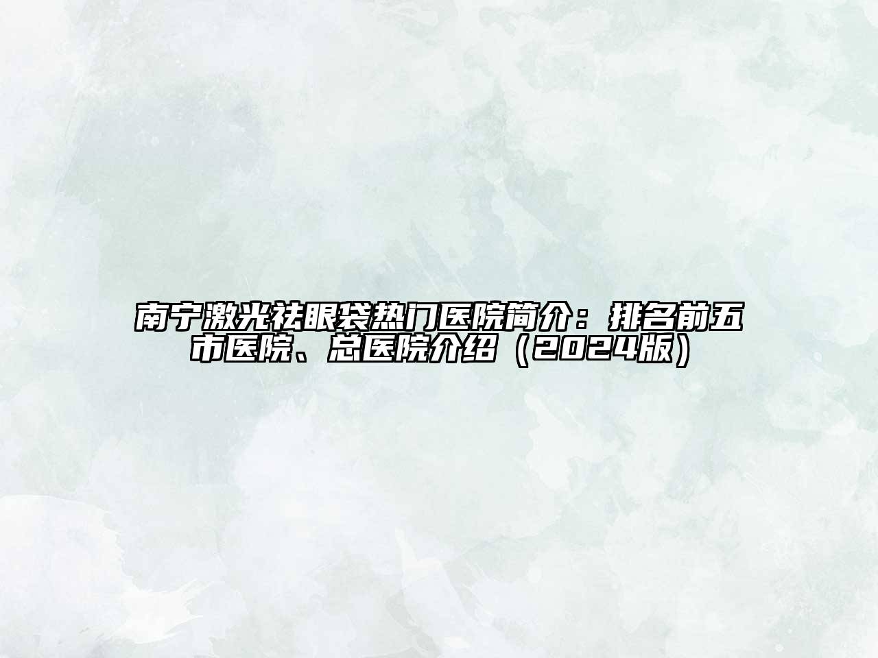 南宁激光祛眼袋热门医院简介：排名前五市医院、总医院介绍（2024版）