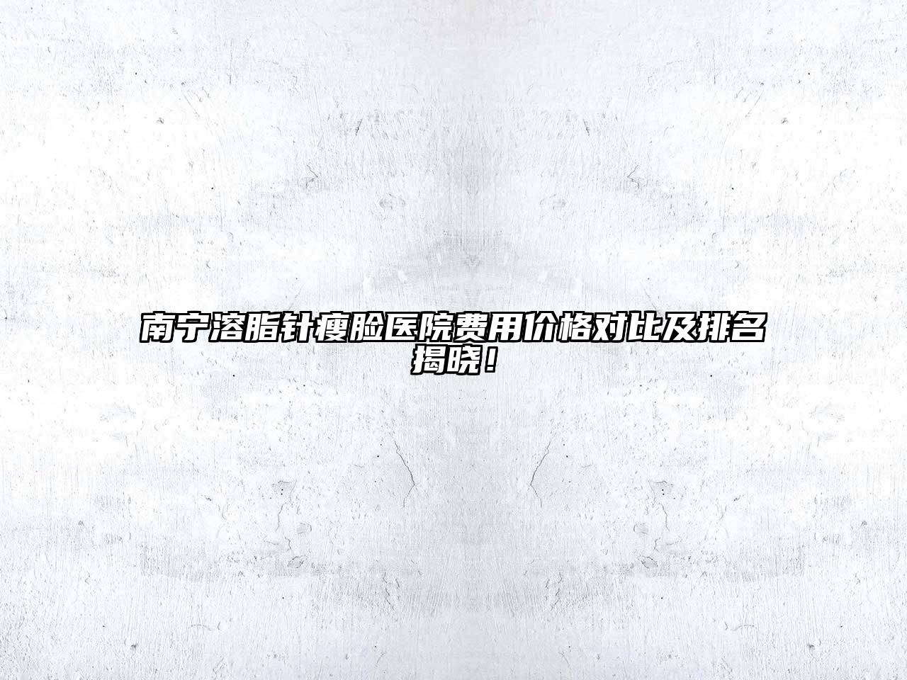 南宁溶脂针瘦脸医院费用价格对比及排名揭晓！