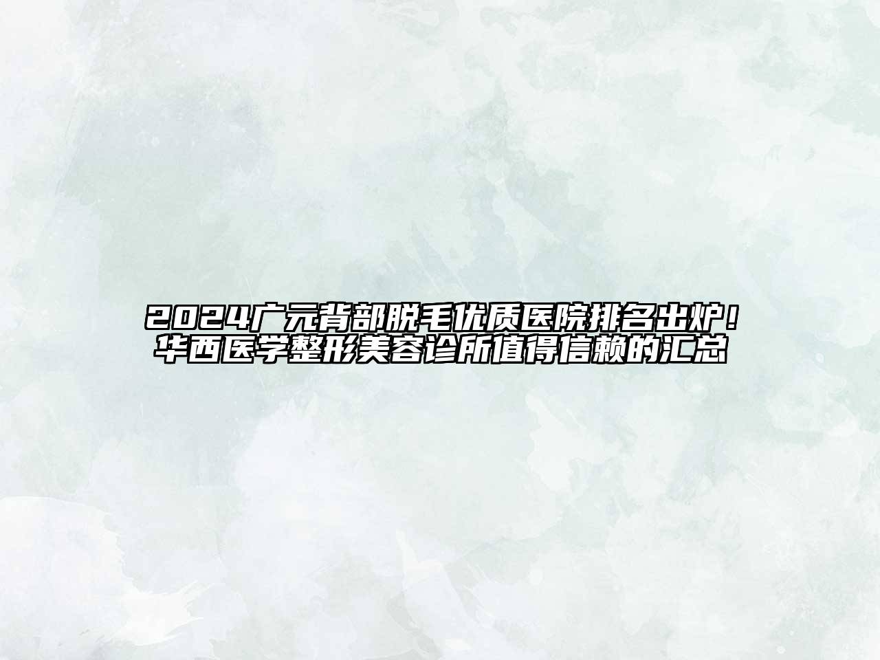 2024广元背部脱毛优质医院排名出炉！华西医学整形美容诊所值得信赖的汇总