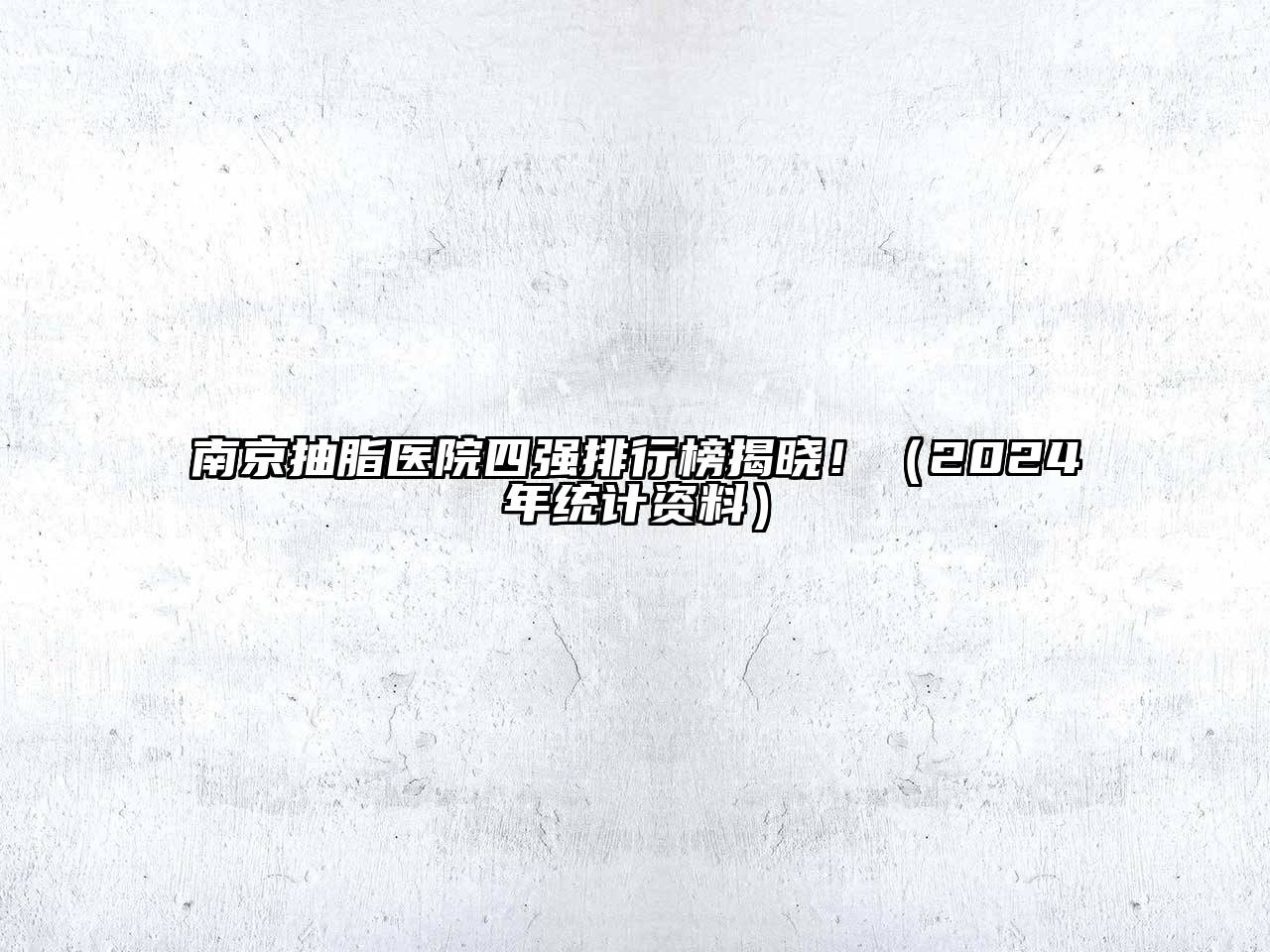 南京抽脂医院四强排行榜揭晓！（2024年统计资料）