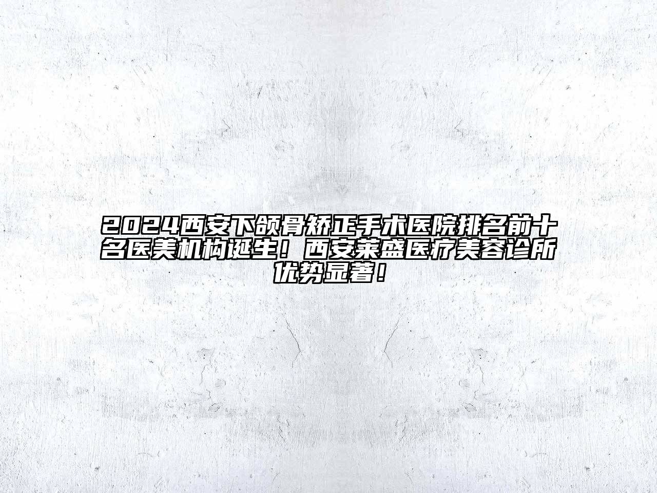 2024西安下颌骨矫正手术医院排名前十名医美机构诞生！西安莱盛医疗美容诊所优势显著！