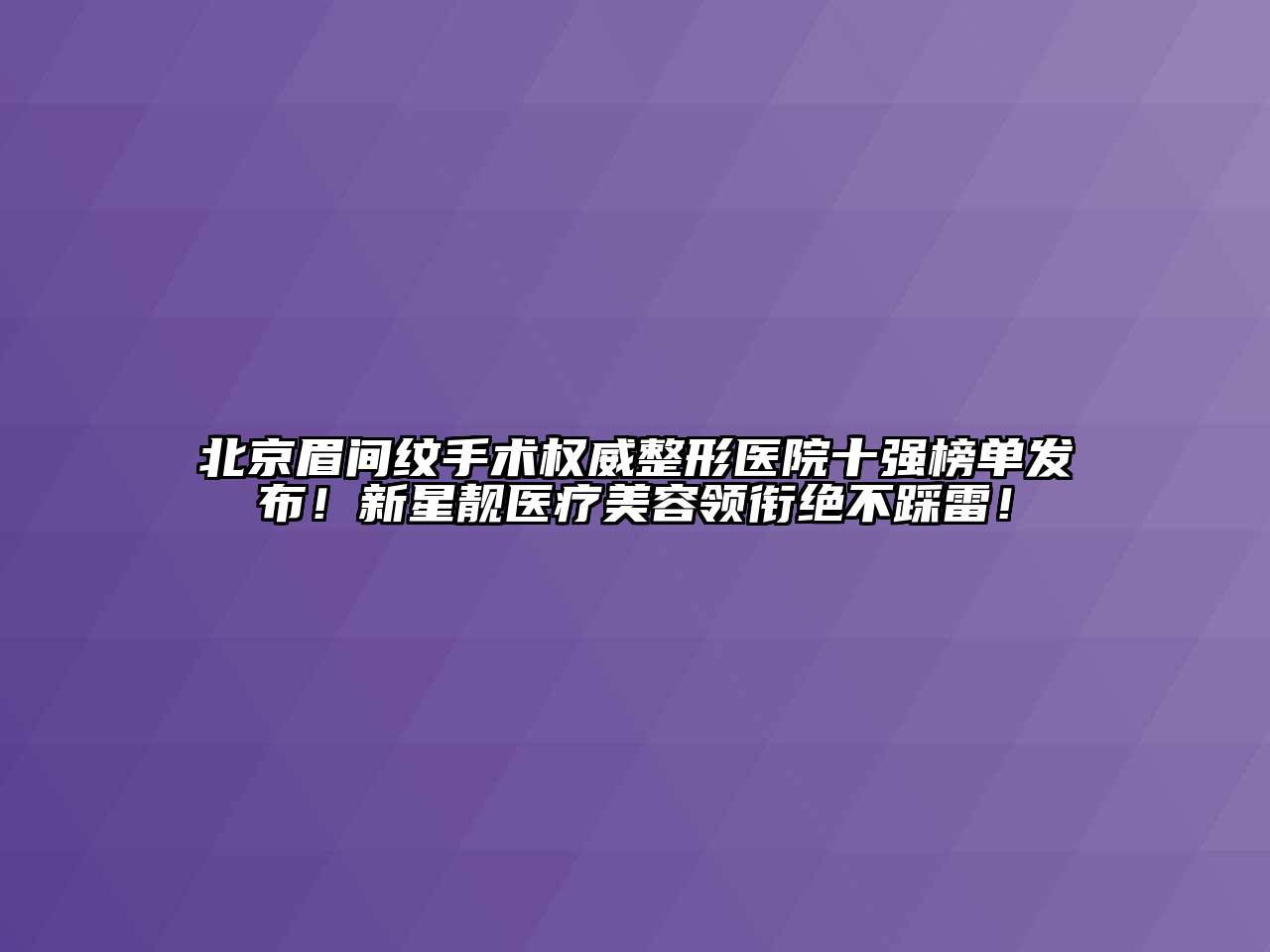 北京眉间纹手术权威整形医院十强榜单发布！新星靓医疗美容领衔绝不踩雷！