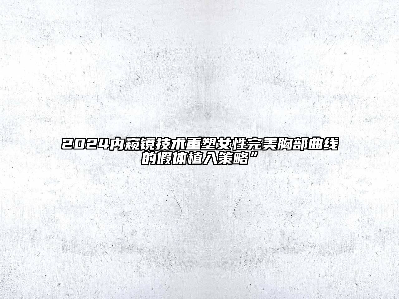 2024内窥镜技术重塑女性完美胸部曲线的假体植入策略”