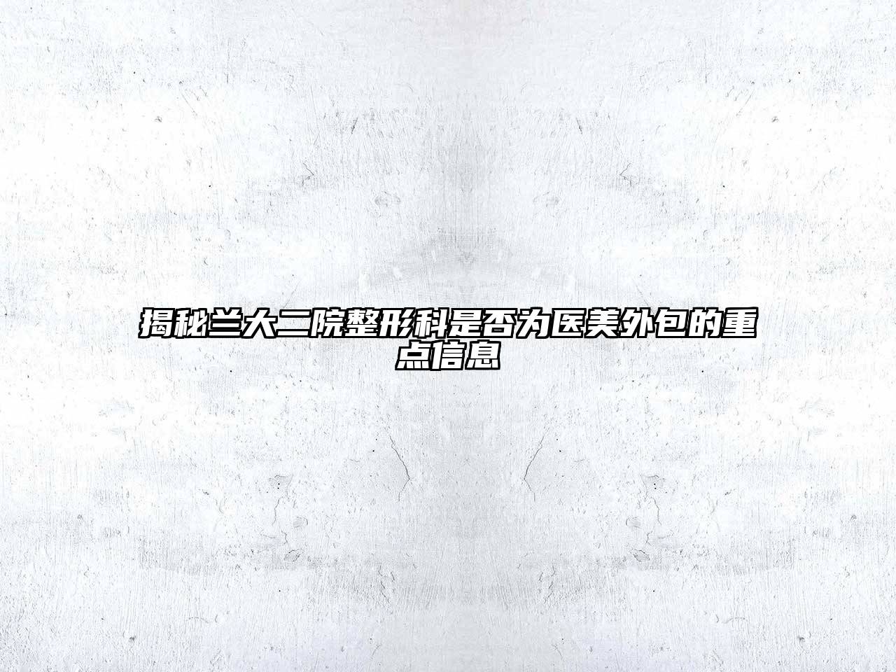 揭秘兰大二院整形科是否为医美外包的重点信息
