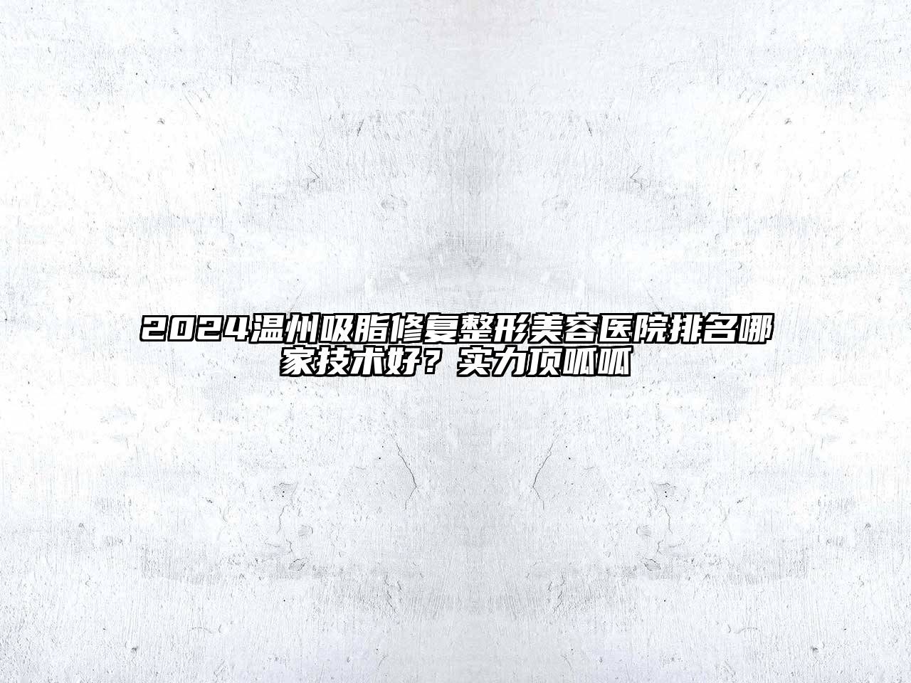 2024温州吸脂修复整形美容医院排名哪家技术好？实力顶呱呱