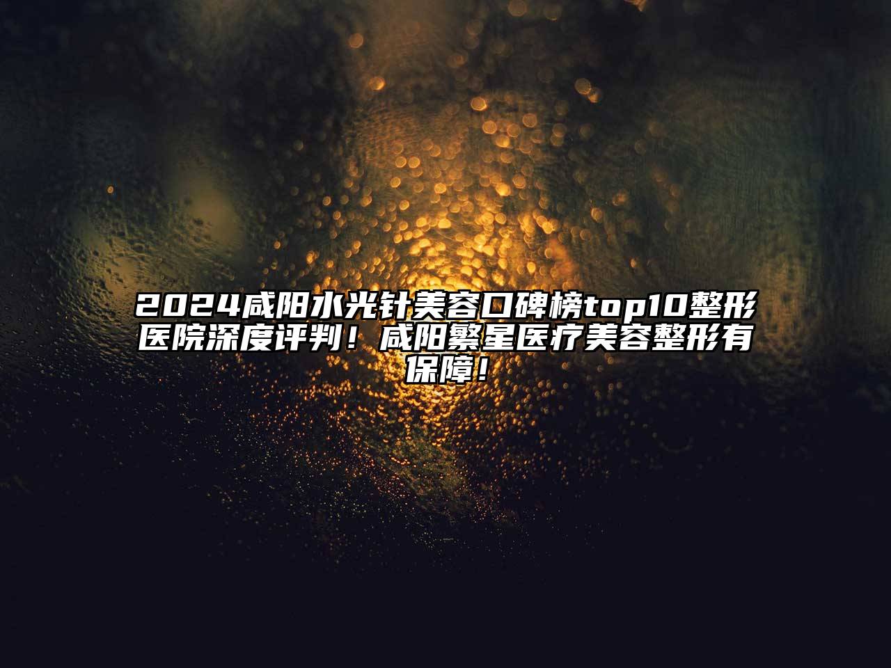 2024咸阳水光针美容口碑榜top10整形医院深度评判！咸阳繁星医疗美容整形有保障！