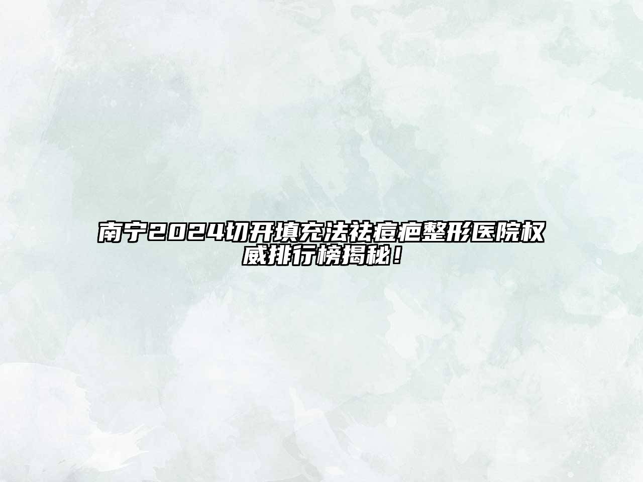 南宁2024切开填充法祛痘疤整形医院权威排行榜揭秘！