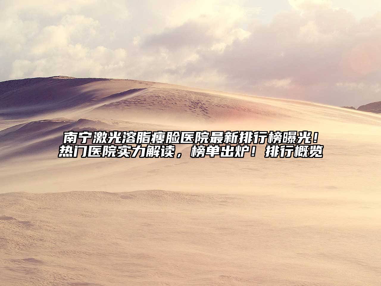 南宁激光溶脂瘦脸医院最新排行榜曝光！热门医院实力解读，榜单出炉！排行概览
