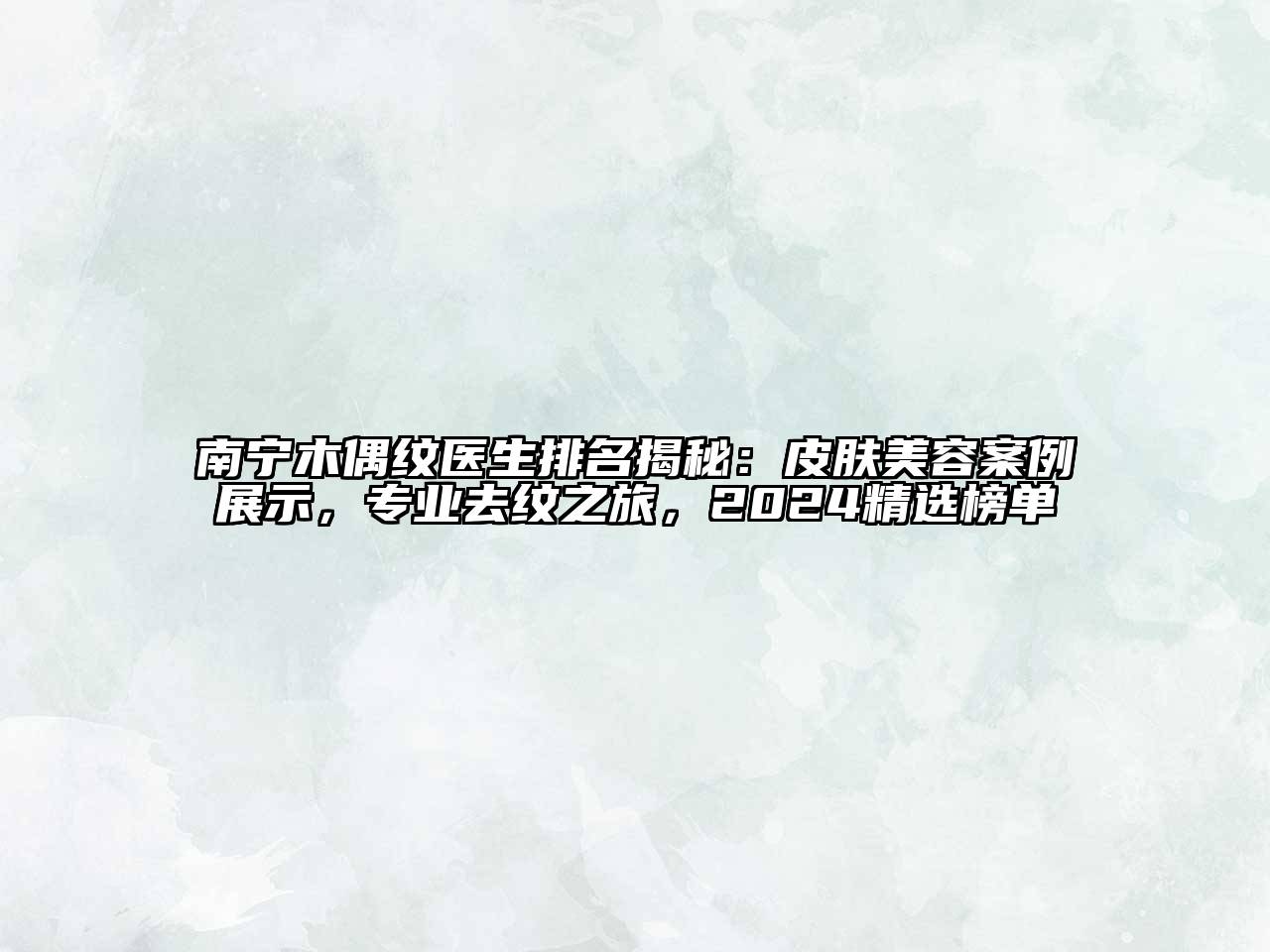 南宁木偶纹医生排名揭秘：皮肤美容案例展示，专业去纹之旅，2024精选榜单