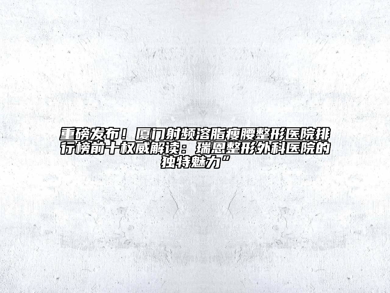 重磅发布！厦门射频溶脂瘦腰整形医院排行榜前十权威解读：瑞恩整形外科医院的独特魅力”