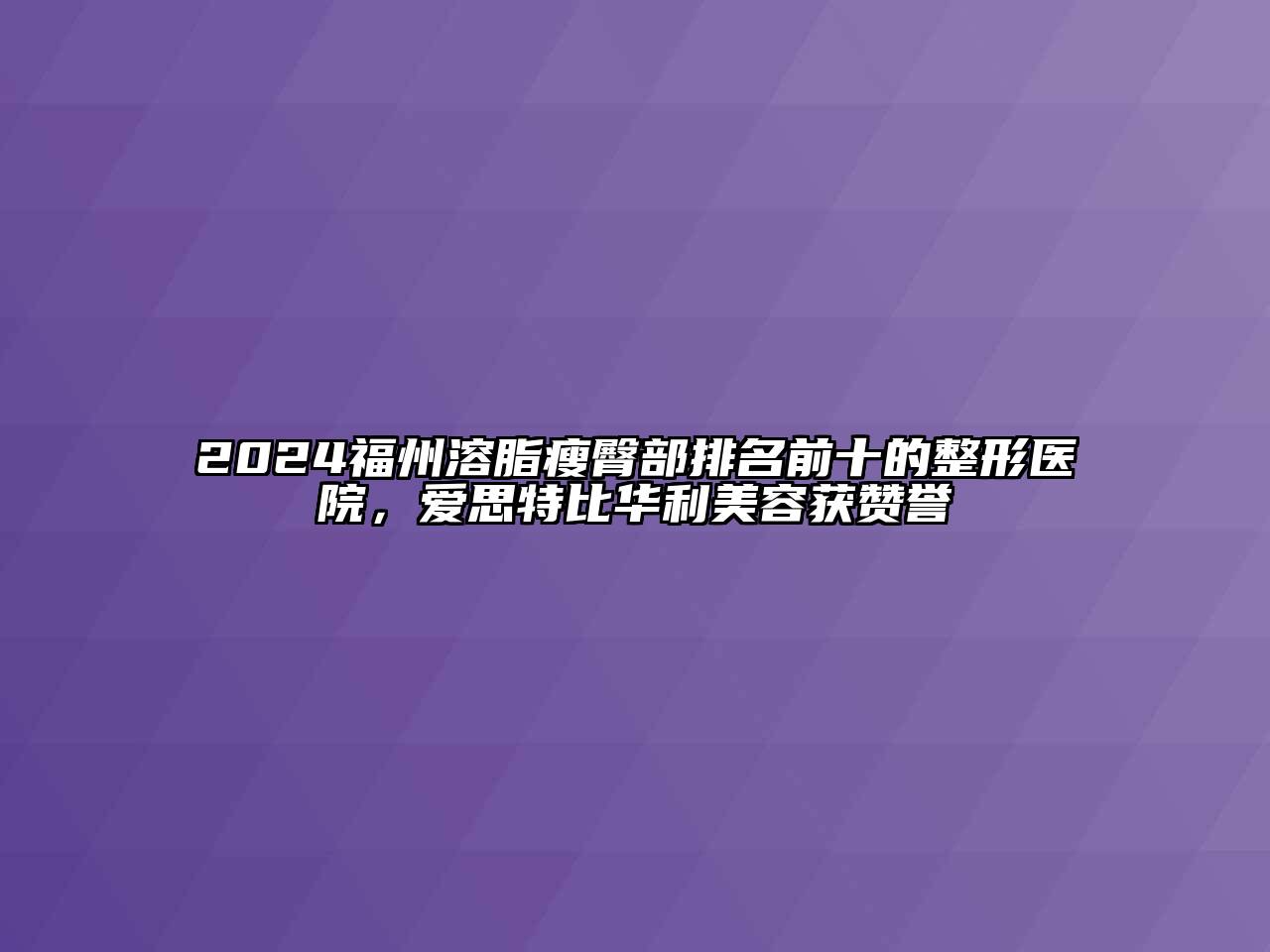 2024福州溶脂瘦臀部排名前十的整形医院，爱思特比华利美容获赞誉