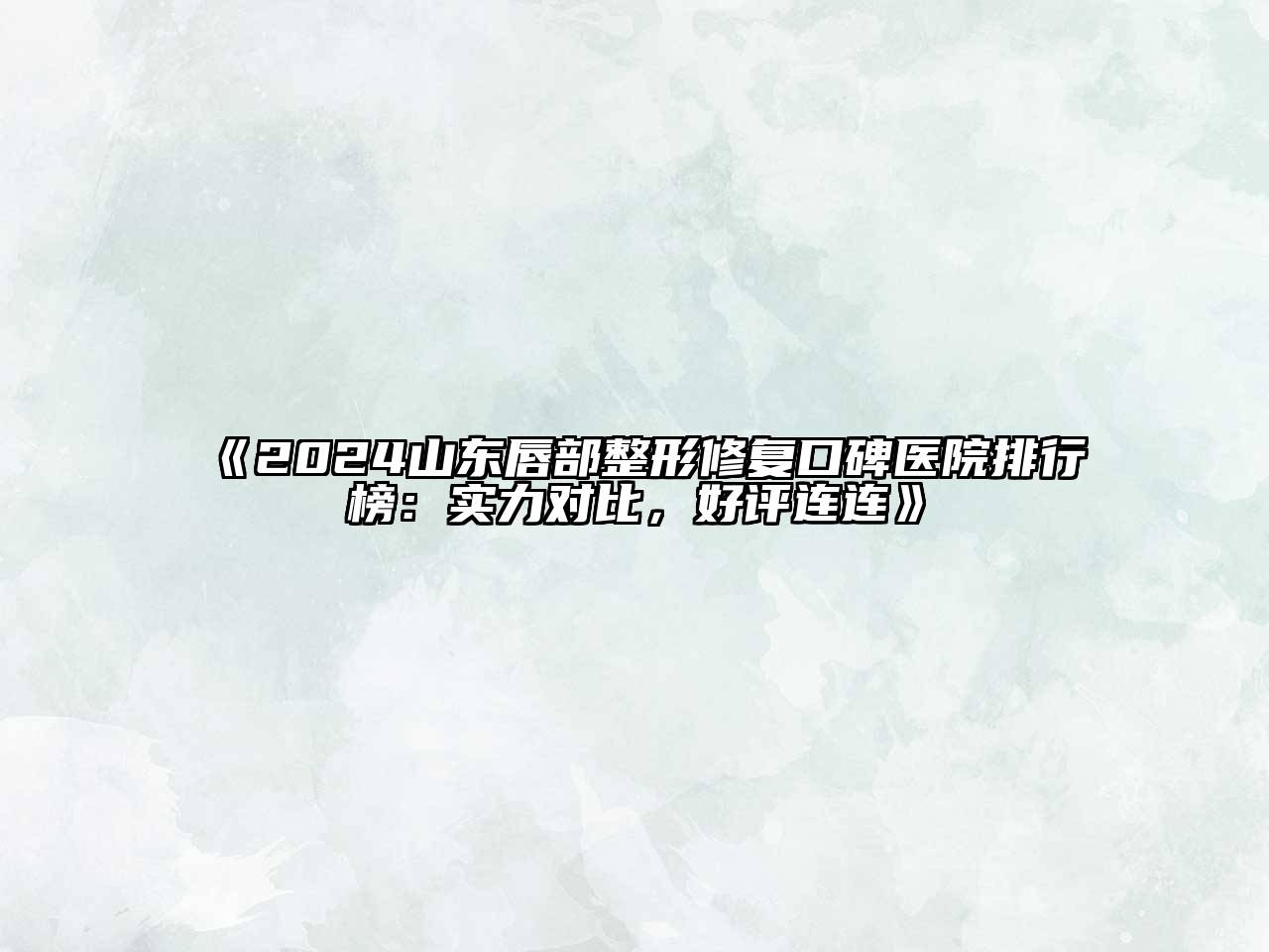 2024山东唇部整形修复口碑医院排行榜：实力对比，好评连连