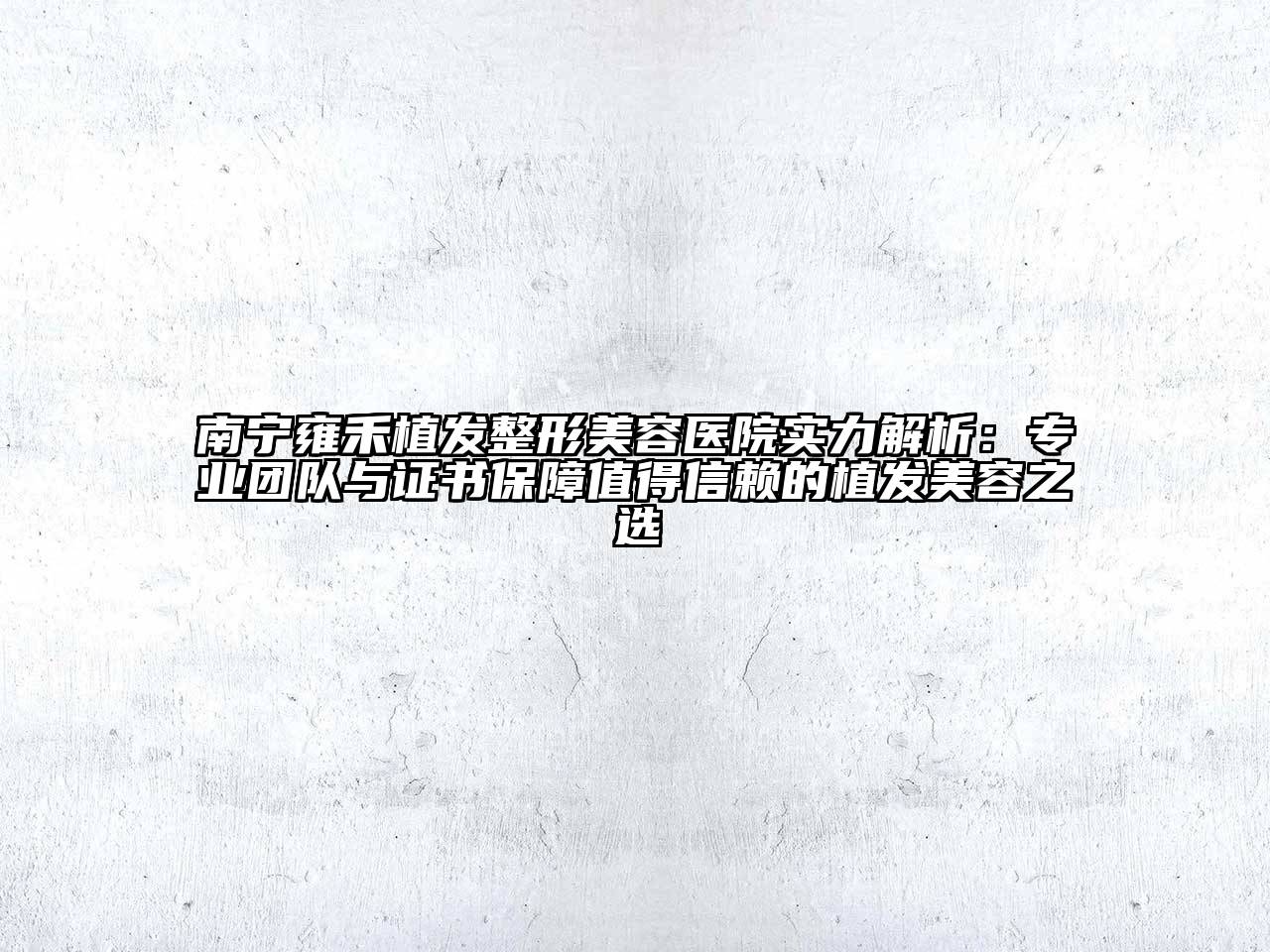 南宁雍禾植发整形美容医院实力解析：专业团队与证书保障值得信赖的植发美容之选